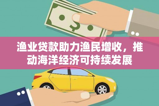 王益渔业贷款助力渔民增收，推动海洋经济可持续发展