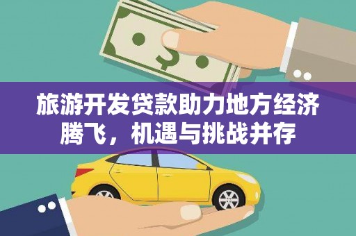 王益旅游开发贷款助力地方经济腾飞，机遇与挑战并存