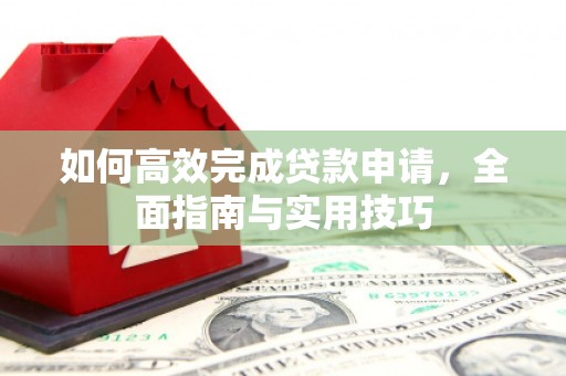 王益如何高效完成贷款申请，全面指南与实用技巧