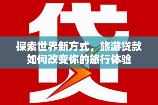 王益探索世界新方式，旅游贷款如何改变你的旅行体验