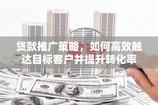 王益贷款推广策略，如何高效触达目标客户并提升转化率