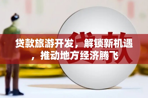 王益贷款旅游开发，解锁新机遇，推动地方经济腾飞