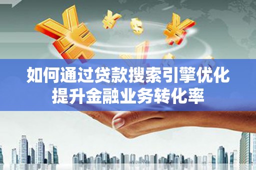 王益如何通过贷款搜索引擎优化提升金融业务转化率