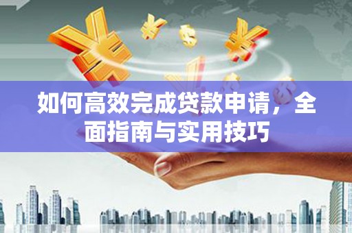 王益如何高效完成贷款申请，全面指南与实用技巧