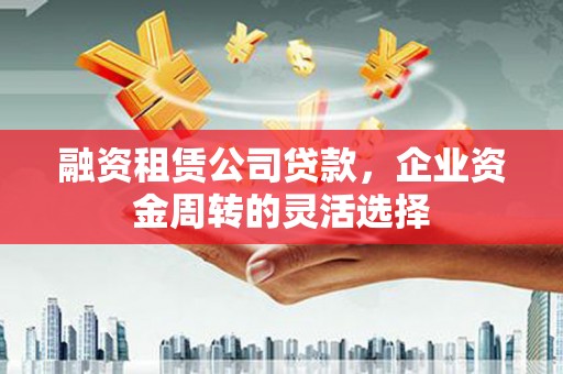 王益融资租赁公司贷款，企业资金周转的灵活选择