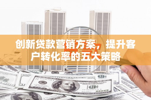 王益创新贷款营销方案，提升客户转化率的五大策略