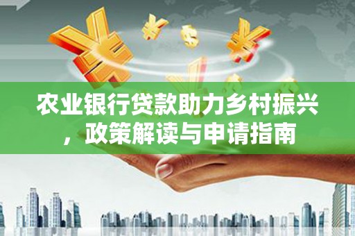 王益农业银行贷款助力乡村振兴，政策解读与申请指南