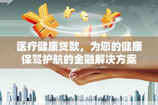 王益医疗健康贷款，为您的健康保驾护航的金融解决方案