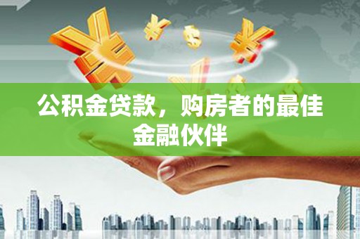 王益公积金贷款，购房者的最佳金融伙伴