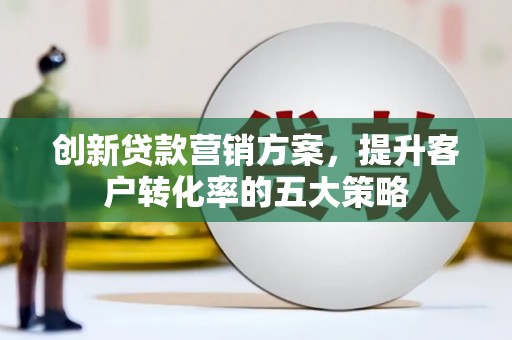 王益创新贷款营销方案，提升客户转化率的五大策略
