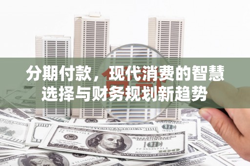王益分期付款，现代消费的智慧选择与财务规划新趋势