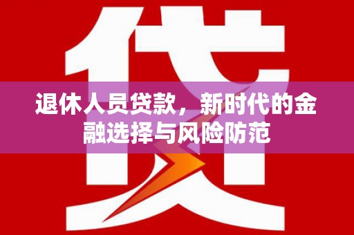 王益退休人员贷款，新时代的金融选择与风险防范