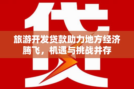 王益旅游开发贷款助力地方经济腾飞，机遇与挑战并存