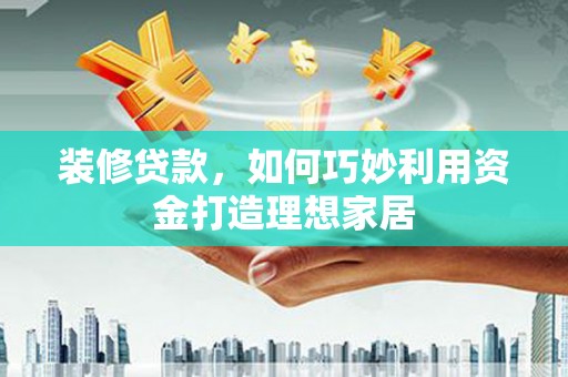 王益装修贷款，如何巧妙利用资金打造理想家居