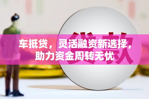 王益车抵贷，灵活融资新选择，助力资金周转无忧