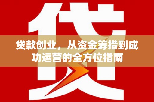 王益贷款创业，从资金筹措到成功运营的全方位指南