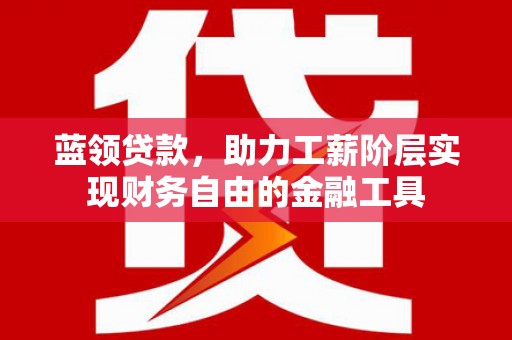 王益蓝领贷款，助力工薪阶层实现财务自由的金融工具
