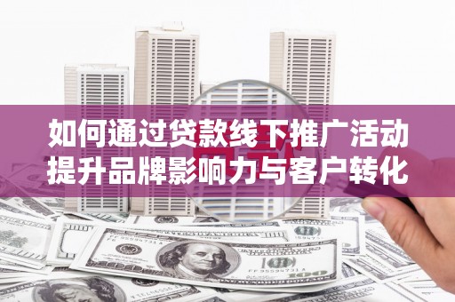 王益如何通过贷款线下推广活动提升品牌影响力与客户转化率