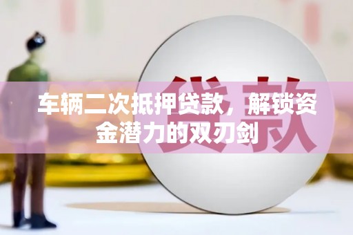 王益车辆二次抵押贷款，解锁资金潜力的双刃剑