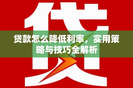 王益贷款怎么降低利率，实用策略与技巧全解析
