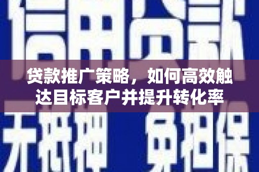 王益贷款推广策略，如何高效触达目标客户并提升转化率