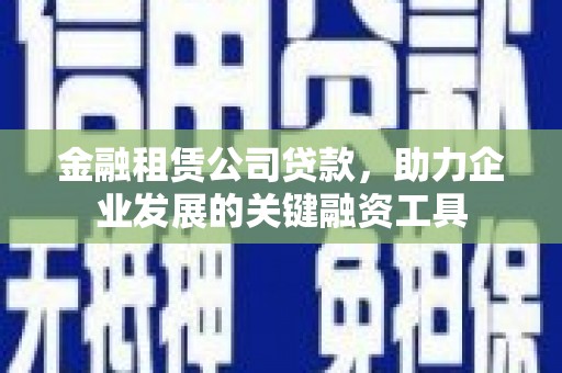 王益金融租赁公司贷款，助力企业发展的关键融资工具