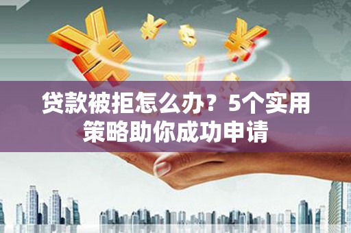 王益贷款被拒怎么办？5个实用策略助你成功申请