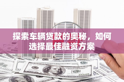 王益探索车辆贷款的奥秘，如何选择最佳融资方案