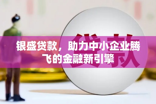 王益银盛贷款，助力中小企业腾飞的金融新引擎