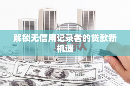 王益解锁无信用记录者的贷款新机遇