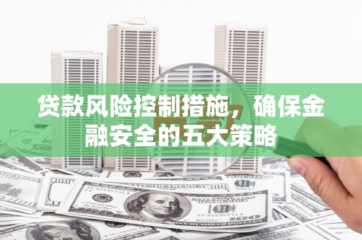 王益贷款风险控制措施，确保金融安全的五大策略