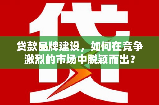 王益贷款品牌建设，如何在竞争激烈的市场中脱颖而出？