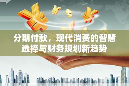王益分期付款，现代消费的智慧选择与财务规划新趋势