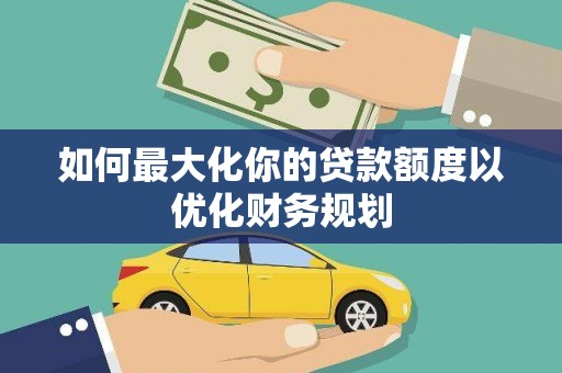 王益如何最大化你的贷款额度以优化财务规划