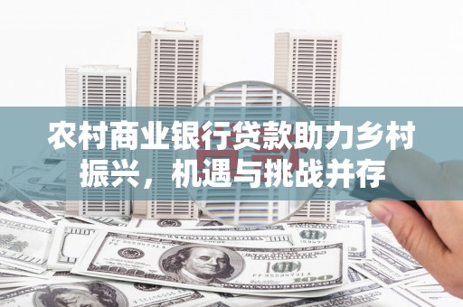 王益农村商业银行贷款助力乡村振兴，机遇与挑战并存