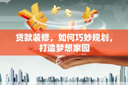 王益贷款装修，如何巧妙规划，打造梦想家园