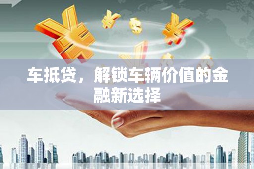 王益车抵贷，解锁车辆价值的金融新选择