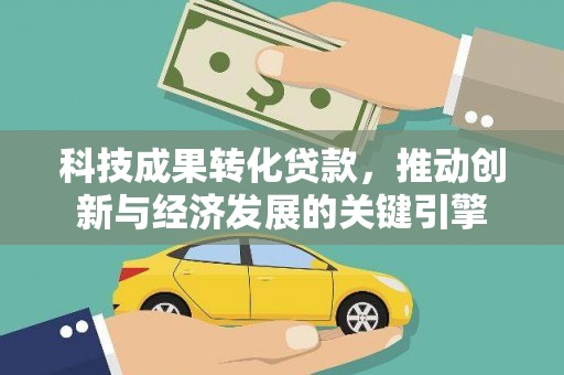王益科技成果转化贷款，推动创新与经济发展的关键引擎