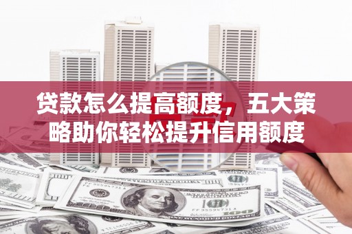 王益贷款怎么提高额度，五大策略助你轻松提升信用额度