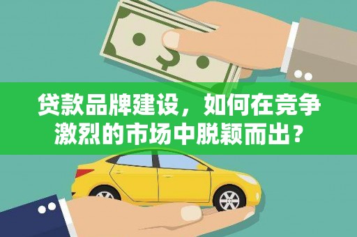 王益贷款品牌建设，如何在竞争激烈的市场中脱颖而出？