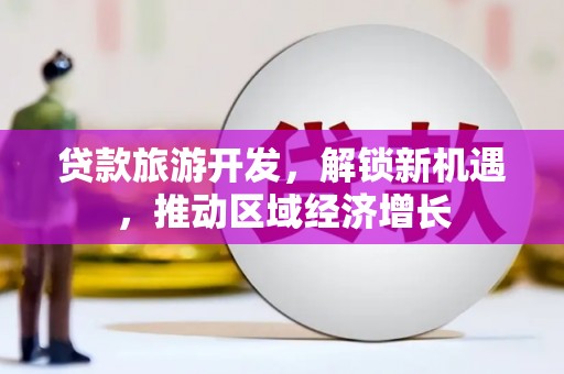 王益贷款旅游开发，解锁新机遇，推动区域经济增长