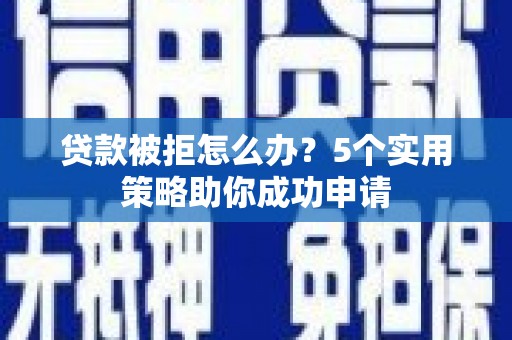王益贷款被拒怎么办？5个实用策略助你成功申请