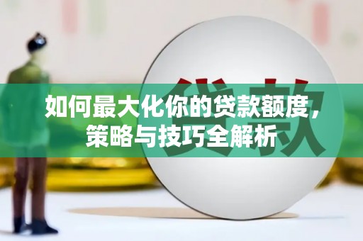 王益如何最大化你的贷款额度，策略与技巧全解析