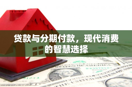 王益贷款与分期付款，现代消费的智慧选择