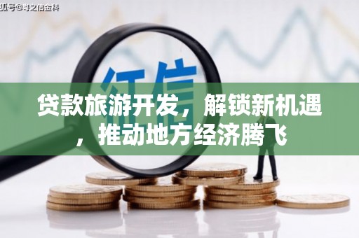 王益贷款旅游开发，解锁新机遇，推动地方经济腾飞