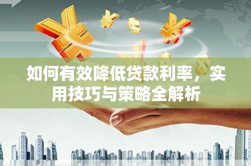 王益如何有效降低贷款利率，实用技巧与策略全解析