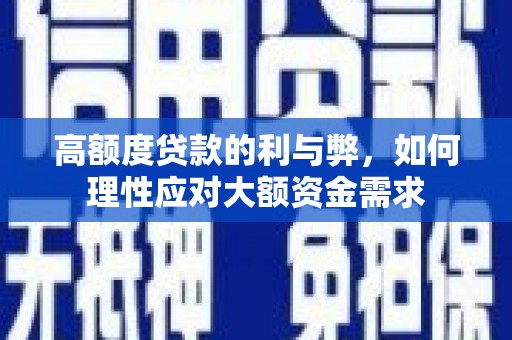 王益高额度贷款的利与弊，如何理性应对大额资金需求