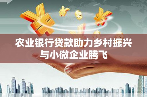王益农业银行贷款助力乡村振兴与小微企业腾飞