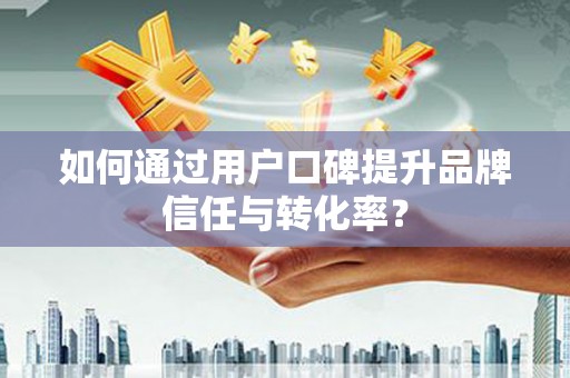 王益如何通过用户口碑提升品牌信任与转化率？