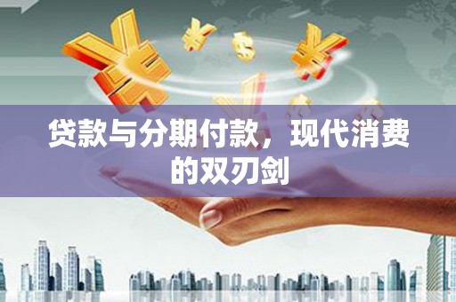 王益贷款与分期付款，现代消费的双刃剑